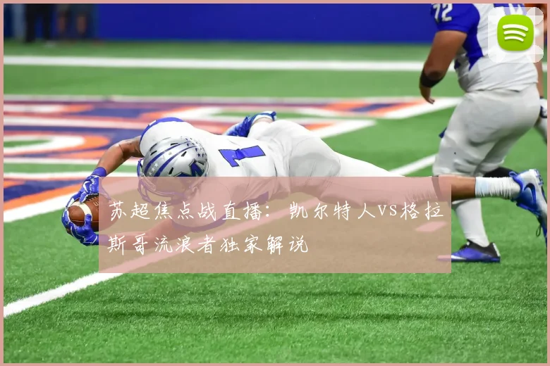 苏超焦点战直播:凯尔特人vs格拉斯哥流浪者独家解说