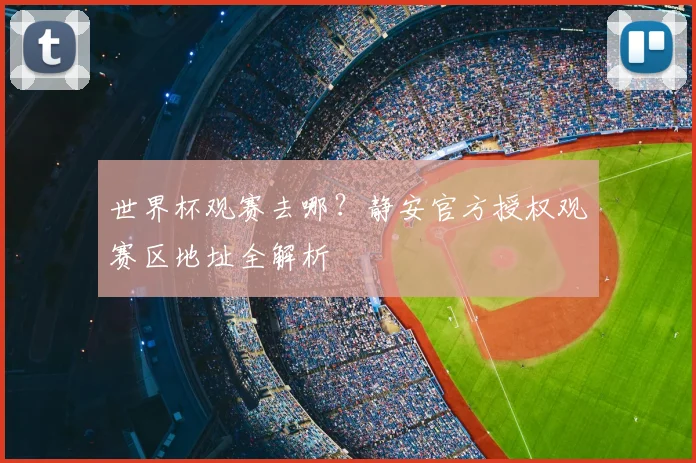 世界杯观赛去哪？静安官方授权观赛区地址全解析