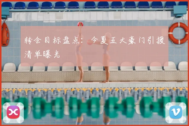 转会目标盘点:今夏五大豪门引援清单曝光
