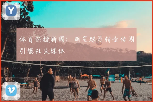 体育热搜新闻：明星球员转会传闻引爆社交媒体