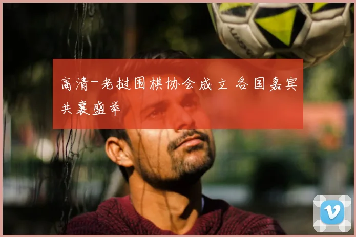 高清-老挝围棋协会成立 各国嘉宾共襄盛举