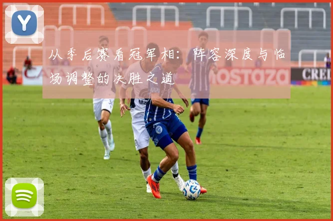 从季后赛看冠军相:阵容深度与临场调整的决胜之道