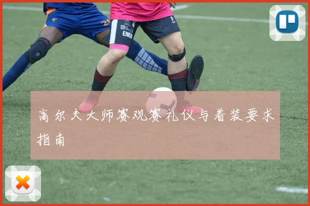 高尔夫大师赛观赛礼仪与着装要求指南