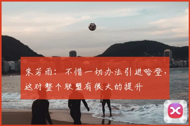 朱芳雨:不惜一切办法引进哈登,这对整个联盟有很大的提升