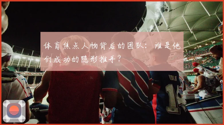 体育焦点人物背后的团队:谁是他们成功的隐形推手?