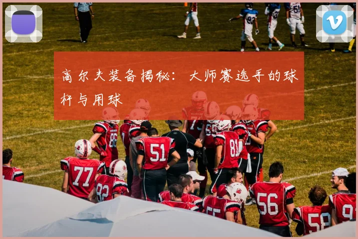 高尔夫装备揭秘：大师赛选手的球杆与用球