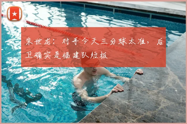 朱世龙:对手今天三分球太准,后卫确实是福建队短板