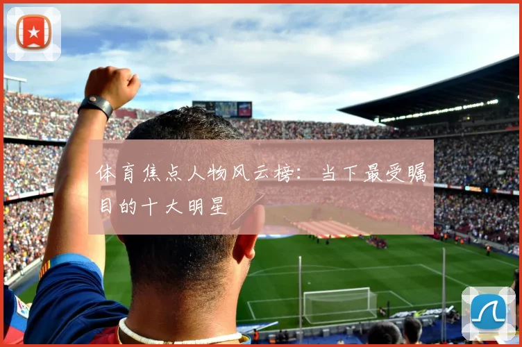 体育焦点人物风云榜：当下最受瞩目的十大明星
