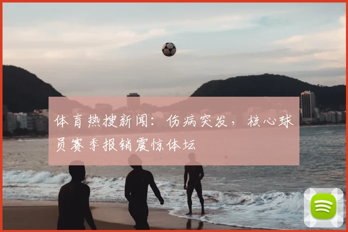 体育热搜新闻:伤病突发,核心球员赛季报销震惊体坛