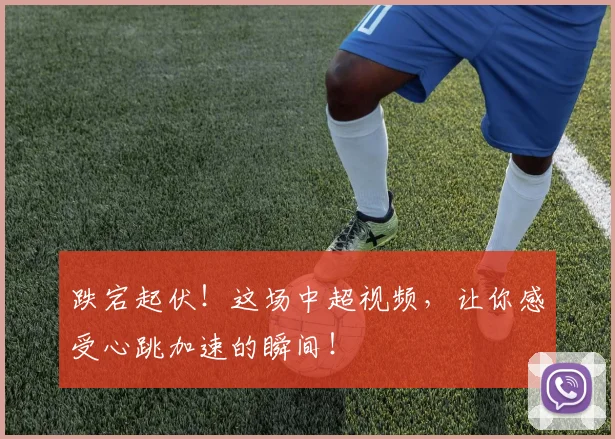跌宕起伏!这场中超视频,让你感受心跳加速的瞬间!