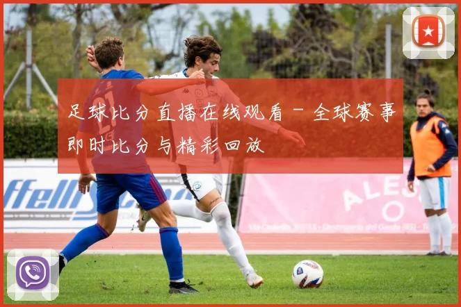 足球比分直播在线观看 - 全球赛事即时比分与精彩回放