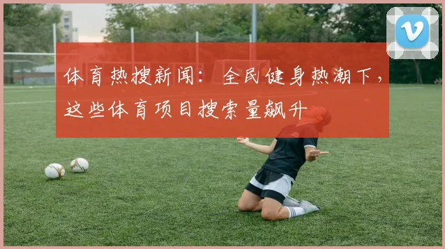 体育热搜新闻:全民健身热潮下,这些体育项目搜索量飙升