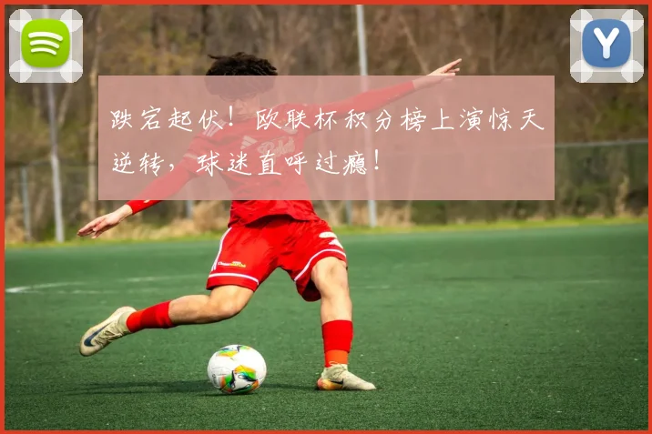 跌宕起伏！欧联杯积分榜上演惊天逆转，球迷直呼过瘾！