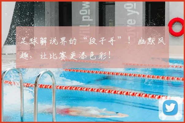 足球解说界的“段子手”!幽默风趣,让比赛更添色彩!