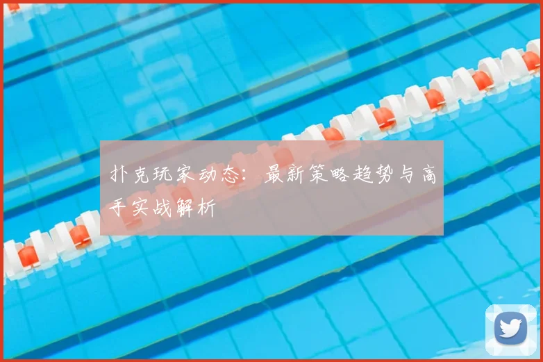 扑克玩家动态:最新策略趋势与高手实战解析