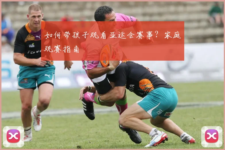 如何带孩子观看亚运会赛事？家庭观赛指南