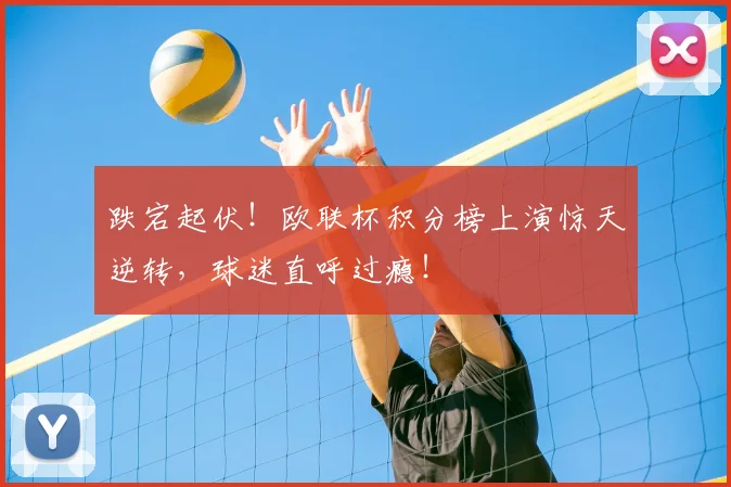 跌宕起伏!欧联杯积分榜上演惊天逆转,球迷直呼过瘾!
