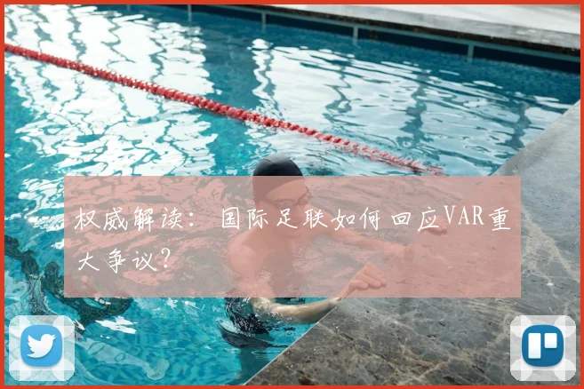 权威解读:国际足联如何回应VAR重大争议?