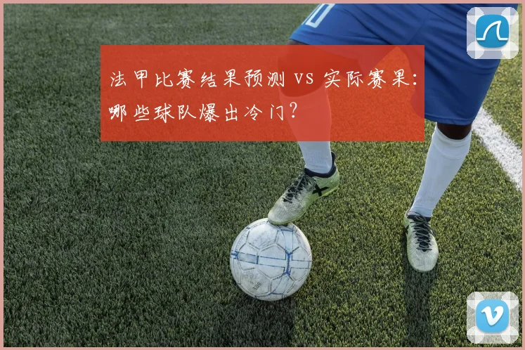 法甲比赛结果预测 vs 实际赛果：哪些球队爆出冷门？