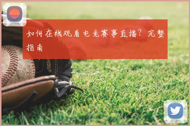 如何在线观看电竞赛事直播？完整指南