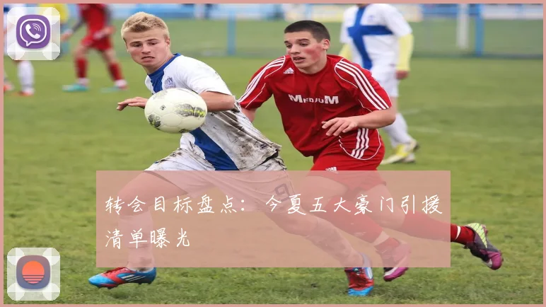转会目标盘点:今夏五大豪门引援清单曝光