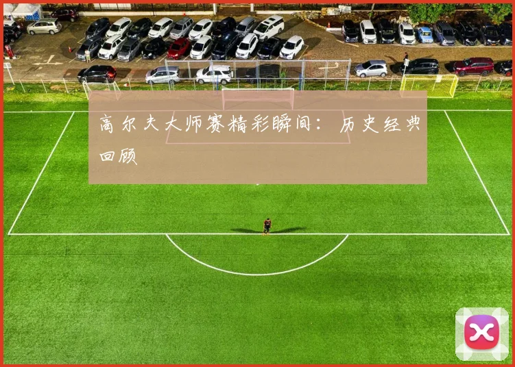 高尔夫大师赛精彩瞬间:历史经典回顾