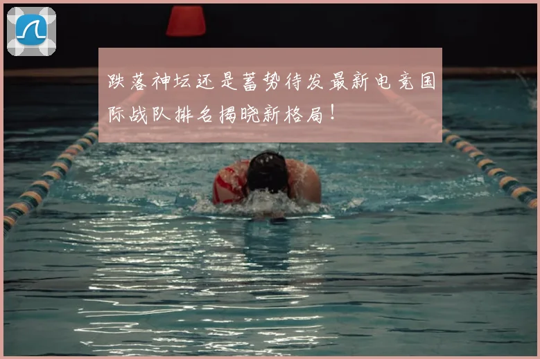 跌落神坛还是蓄势待发最新电竞国际战队排名揭晓新格局!