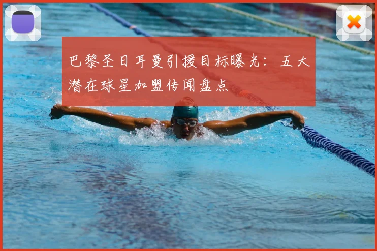 巴黎圣日耳曼引援目标曝光：五大潜在球星加盟传闻盘点