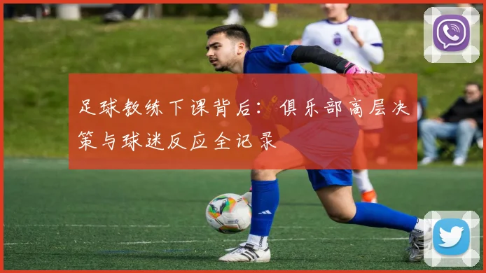 足球教练下课背后:俱乐部高层决策与球迷反应全记录