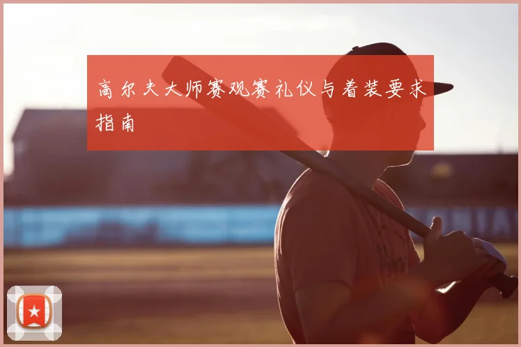 高尔夫大师赛观赛礼仪与着装要求指南