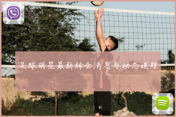足球明星最新转会消息与动态追踪