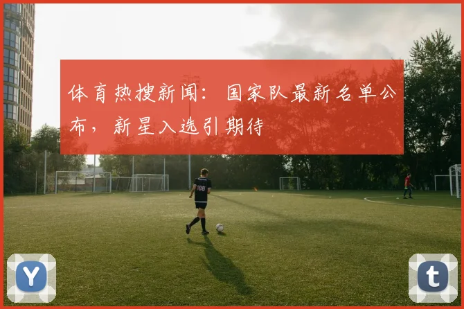 体育热搜新闻：国家队最新名单公布，新星入选引期待