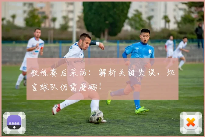 教练赛后采访:解析关键失误,坦言球队仍需磨砺!