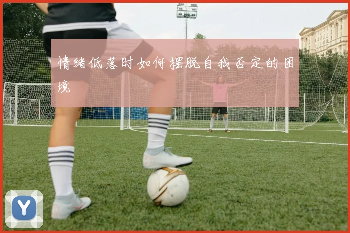 情绪低落时如何摆脱自我否定的困境