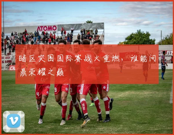暗区突围国际赛战火重燃，谁能问鼎荣耀之巅