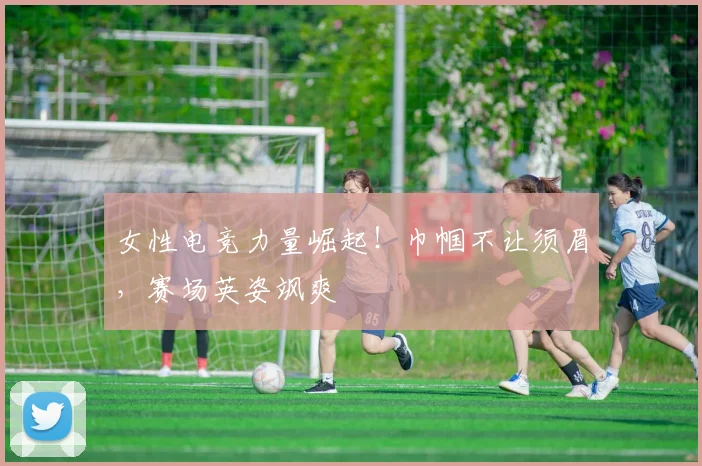 女性电竞力量崛起!巾帼不让须眉,赛场英姿飒爽