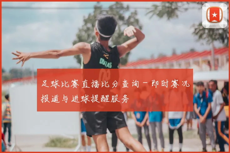 足球比赛直播比分查询 - 即时赛况报道与进球提醒服务