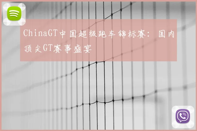 ChinaGT中国超级跑车锦标赛：国内顶尖GT赛事盛宴