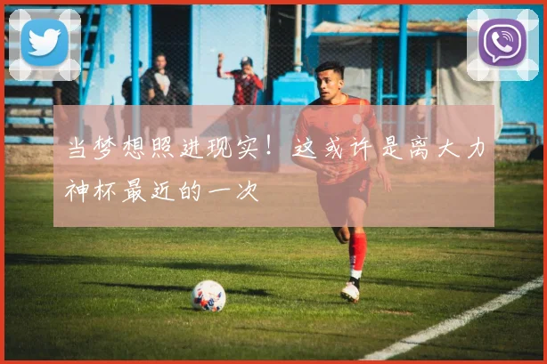当梦想照进现实!这或许是离大力神杯最近的一次
