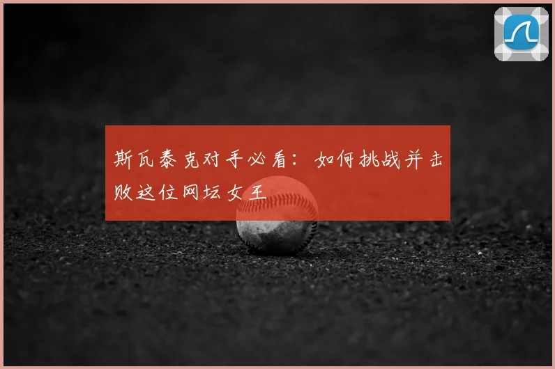 斯瓦泰克对手必看:如何挑战并击败这位网坛女王