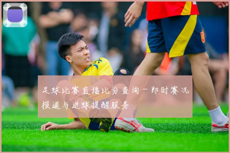 足球比赛直播比分查询 - 即时赛况报道与进球提醒服务