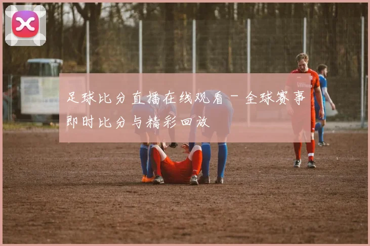 足球比分直播在线观看 - 全球赛事即时比分与精彩回放