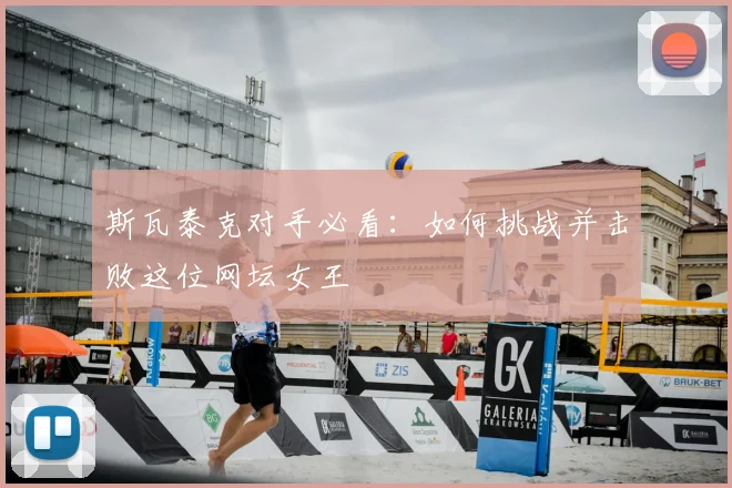 斯瓦泰克对手必看：如何挑战并击败这位网坛女王