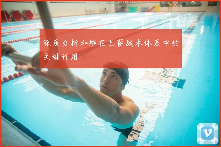 深度分析加维在巴萨战术体系中的关键作用