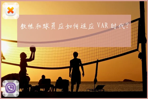 教练和球员应如何适应 VAR 时代?