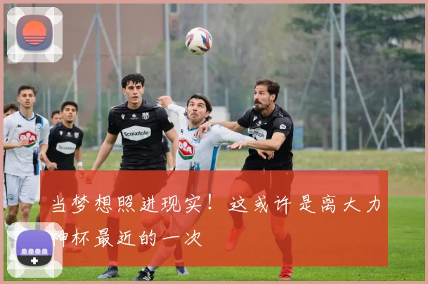 当梦想照进现实！这或许是离大力神杯最近的一次